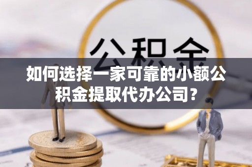 酉阳如何选择一家可靠的小额公积金提取代办公司？