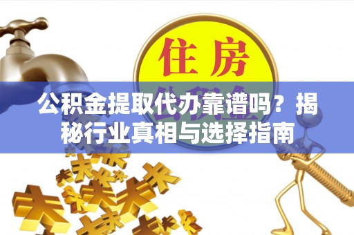 酉阳公积金提取代办靠谱吗？揭秘行业真相与选择指南