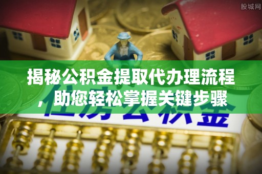 酉阳揭秘公积金提取代办理流程，助您轻松掌握关键步骤