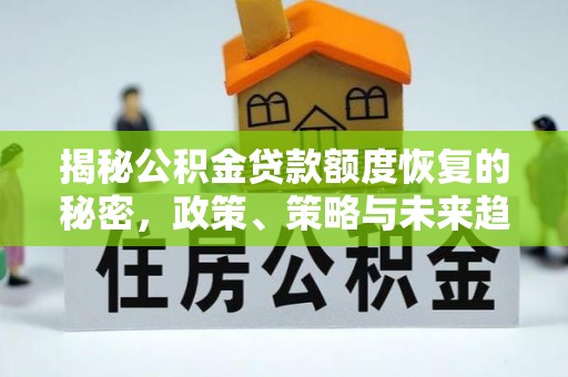 酉阳揭秘公积金贷款额度恢复的秘密，政策、策略与未来趋势