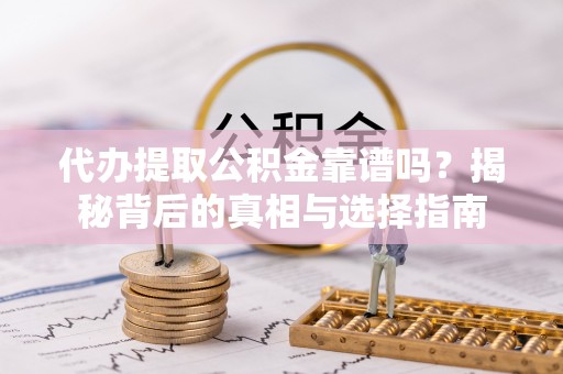 酉阳代办提取公积金靠谱吗？揭秘背后的真相与选择指南