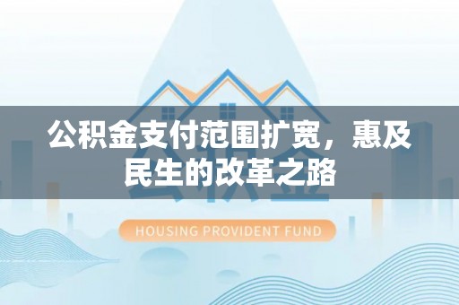酉阳公积金支付范围扩宽，惠及民生的改革之路