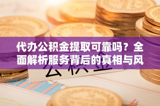 酉阳代办公积金提取可靠吗？全面解析服务背后的真相与风险