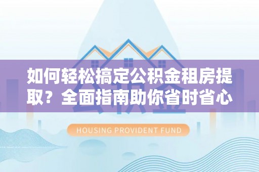酉阳如何轻松搞定公积金租房提取？全面指南助你省时省心