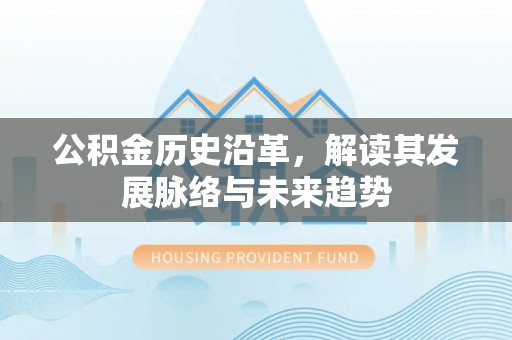 酉阳公积金历史沿革，解读其发展脉络与未来趋势