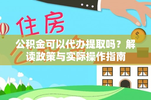 酉阳公积金可以代办提取吗？解读政策与实际操作指南