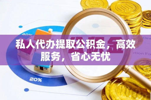 酉阳私人代办提取公积金，高效服务，省心无忧