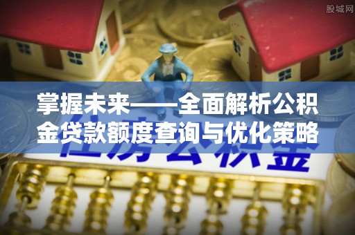 酉阳掌握未来——全面解析公积金贷款额度查询与优化策略