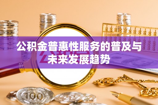 酉阳公积金普惠性服务的普及与未来发展趋势