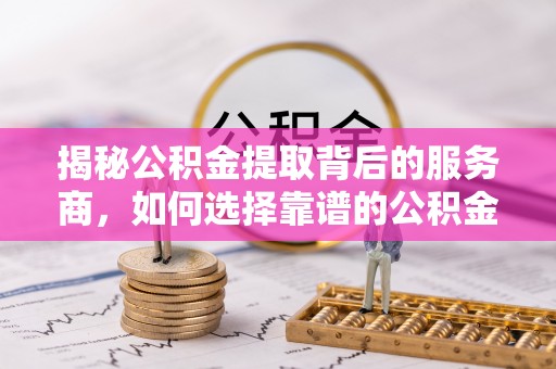 酉阳揭秘公积金提取背后的服务商，如何选择靠谱的公积金代办提取公司