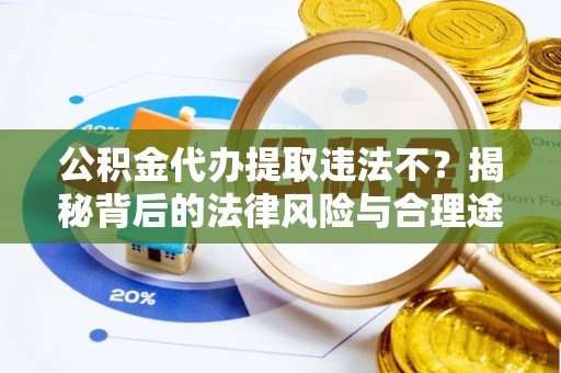 酉阳公积金代办提取违法不？揭秘背后的法律风险与合理途径