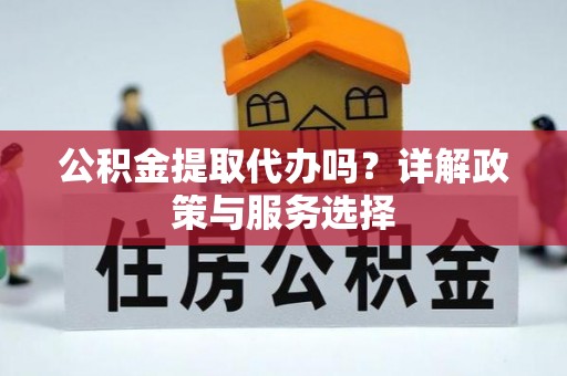 酉阳公积金提取代办吗？详解政策与服务选择