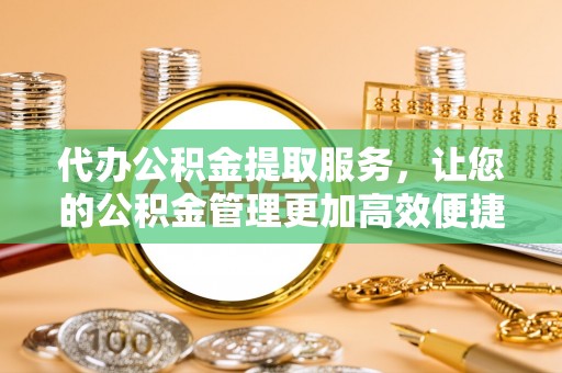 酉阳代办公积金提取服务，让您的公积金管理更加高效便捷