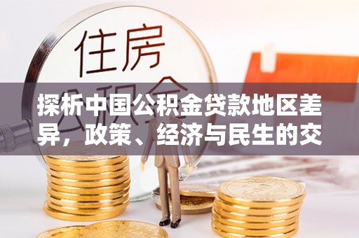 酉阳探析中国公积金贷款地区差异，政策、经济与民生的交织影响
