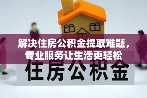 酉阳解决住房公积金提取难题，专业服务让生活更轻松