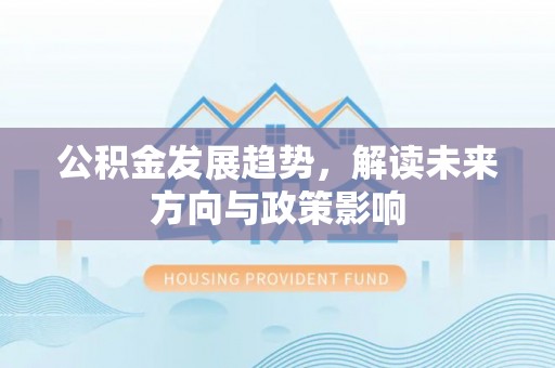 酉阳公积金发展趋势，解读未来方向与政策影响