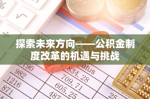 酉阳探索未来方向——公积金制度改革的机遇与挑战