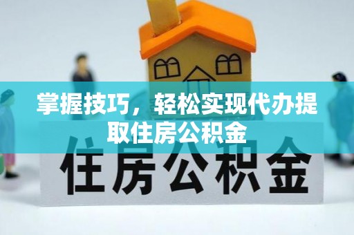 酉阳掌握技巧，轻松实现代办提取住房公积金
