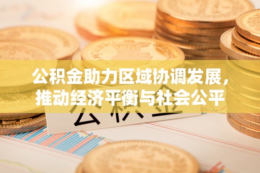 酉阳公积金助力区域协调发展，推动经济平衡与社会公平