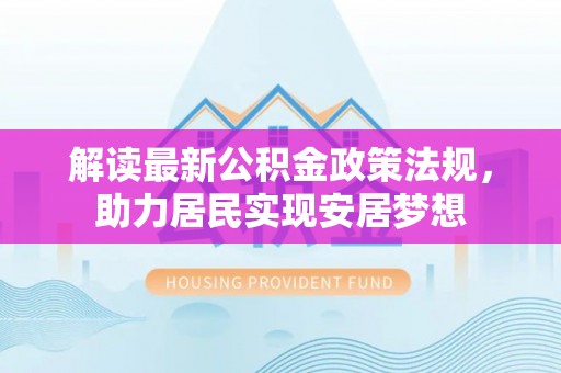 酉阳解读最新公积金政策法规，助力居民实现安居梦想