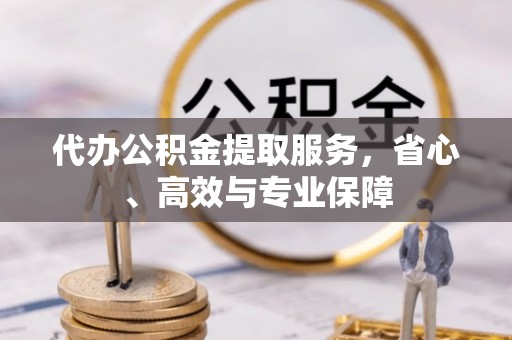 酉阳代办公积金提取服务，省心、高效与专业保障