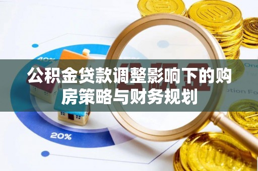 酉阳公积金贷款调整影响下的购房策略与财务规划