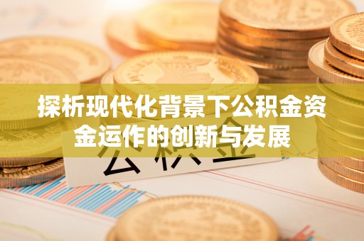 酉阳探析现代化背景下公积金资金运作的创新与发展