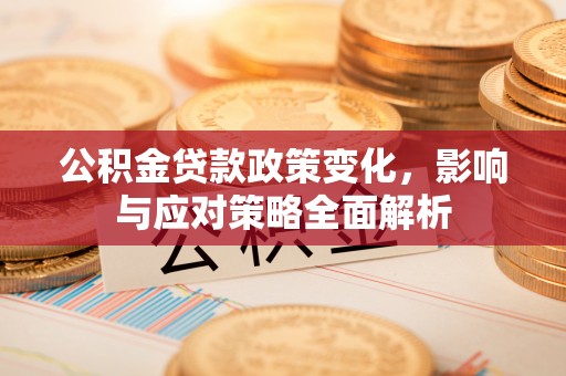 酉阳公积金贷款政策变化，影响与应对策略全面解析