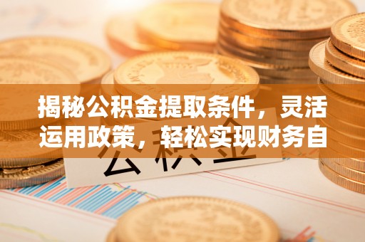 酉阳揭秘公积金提取条件，灵活运用政策，轻松实现财务自由