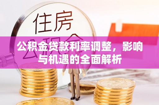 酉阳公积金贷款利率调整，影响与机遇的全面解析
