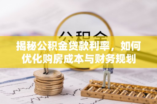 酉阳揭秘公积金贷款利率，如何优化购房成本与财务规划