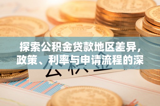 酉阳探索公积金贷款地区差异，政策、利率与申请流程的深度解析