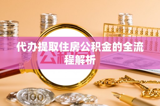酉阳代办提取住房公积金的全流程解析
