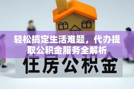 酉阳轻松搞定生活难题，代办提取公积金服务全解析