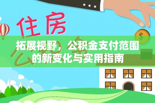 酉阳拓展视野，公积金支付范围的新变化与实用指南