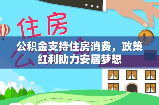 酉阳公积金支持住房消费，政策红利助力安居梦想