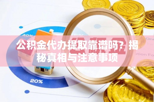 酉阳公积金代办提取靠谱吗？揭秘真相与注意事项