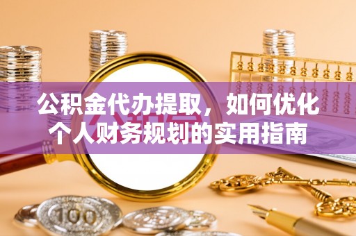 酉阳公积金代办提取，如何优化个人财务规划的实用指南