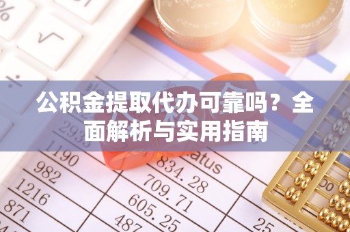 酉阳公积金提取代办可靠吗？全面解析与实用指南