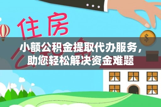 酉阳小额公积金提取代办服务，助您轻松解决资金难题
