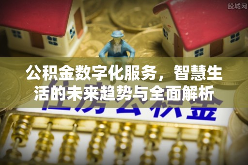 酉阳公积金数字化服务，智慧生活的未来趋势与全面解析