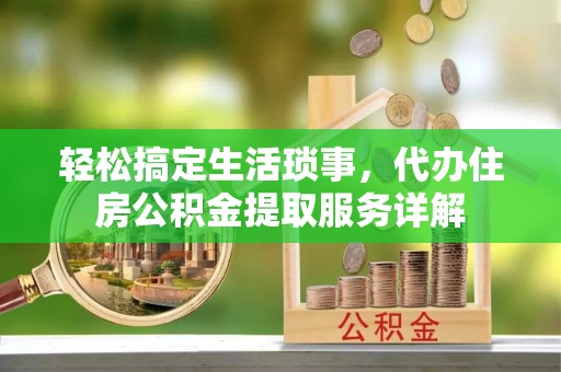 酉阳轻松搞定生活琐事，代办住房公积金提取服务详解