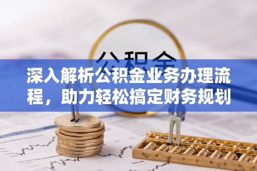 酉阳深入解析公积金业务办理流程，助力轻松搞定财务规划