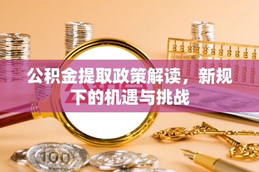 酉阳公积金提取政策解读，新规下的机遇与挑战