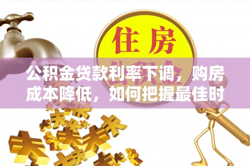 酉阳公积金贷款利率下调，购房成本降低，如何把握最佳时机？