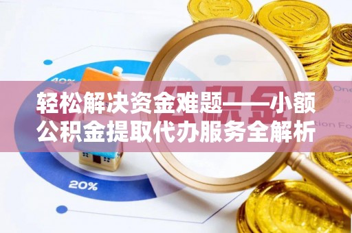 酉阳轻松解决资金难题——小额公积金提取代办服务全解析