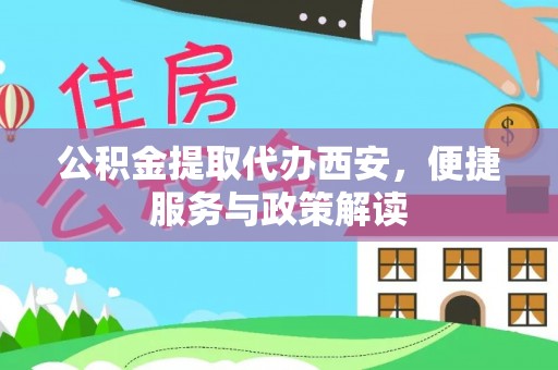酉阳公积金提取代办西安，便捷服务与政策解读