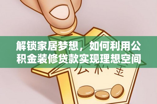 酉阳解锁家居梦想，如何利用公积金装修贷款实现理想空间