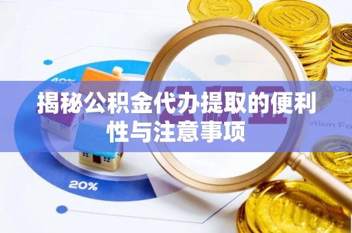 酉阳揭秘公积金代办提取的便利性与注意事项