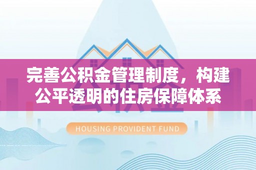 酉阳完善公积金管理制度，构建公平透明的住房保障体系